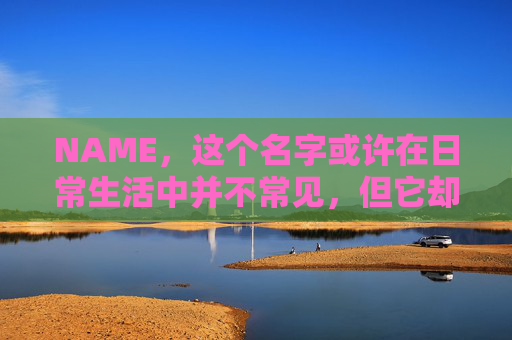 NAME,这个名字或许在日常生活中并不常见,但它却在某些领域里扮演着重要的角色。今天,让我们一起来探索这个名字背后的故事和意义